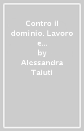 Contro il dominio. Lavoro e libertà nel pensiero politico di Max Ascoli