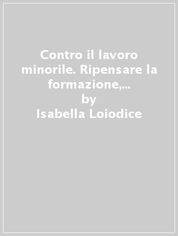 Contro il lavoro minorile. Ripensare la formazione, educare al lavoro - Isabella Loiodice