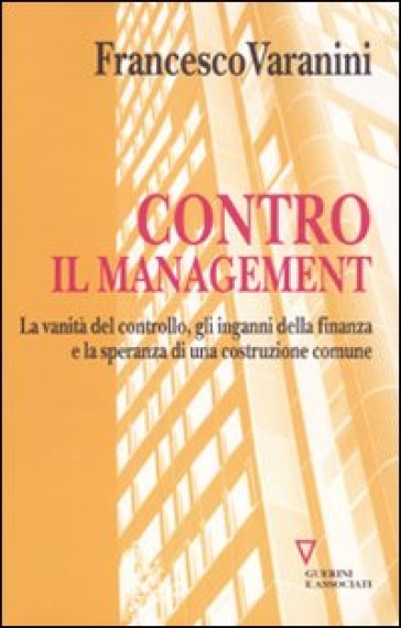 Contro il management. La vanità del controllo, gli inganni della finanza e la speranza di una costruzione comune - Francesco Varanini