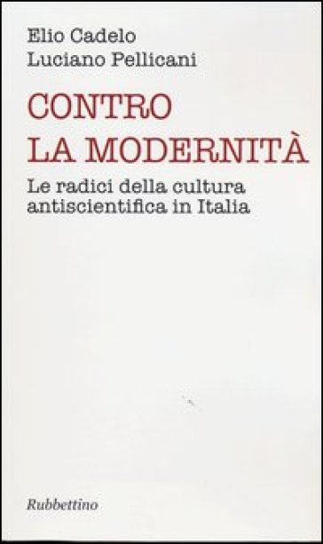 Contro la modernità. Le radici della cultura antiscientifica in Italia - Luciano Pellicani - Elio Cadelo