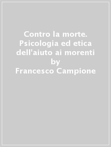 Contro la morte. Psicologia ed etica dell'aiuto ai morenti - Francesco Campione