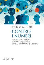 Contro i numeri. Perché l ossessione per dati e quantità sta rallentando il mondo