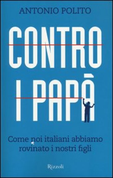 Contro i papà. Come noi italiani abbiamo rovinato i nostri figli - Antonio Polito