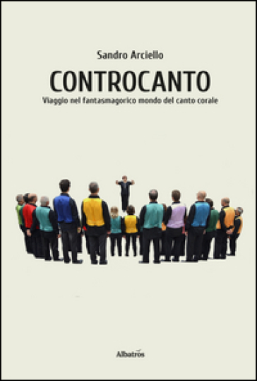 Controcanto. Viaggio nel fantasmagorico mondo del canto corale - Sandro Arciello