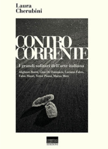 Controcorrente. I grandi solitari dell'arte italiana - Laura Cherubini