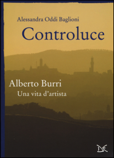 Controluce. Alberto Burri. Una vita d'artista - Alessandra Oddi Baglioni