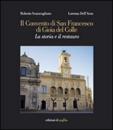 Il Convento di San Francesco di Gioia del Colle. La storia e il restauro - Roberto Scaravaglione - Lorenza Dell