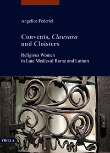 Convents, clausura and cloisters. Religious women in late medieval Rome and Latium - Angelica Federici