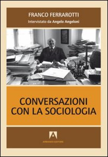 Conversazioni con la sociologia. Interviste a Franco Ferrarotti - Angelo Angeloni - Franco Ferrarotti