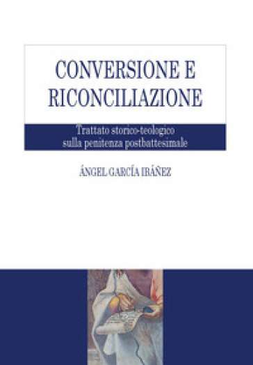 Conversione e riconciliazione. Trattato storico-teologico sulla penitenza postbattesimale - Angel Garcia Ibanez