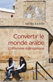Convertir le monde arabe - L offensive évangélique
