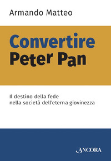 Convertire Peter Pan. Il destino della fede nella società dell'eterna giovinezza - Armando Matteo