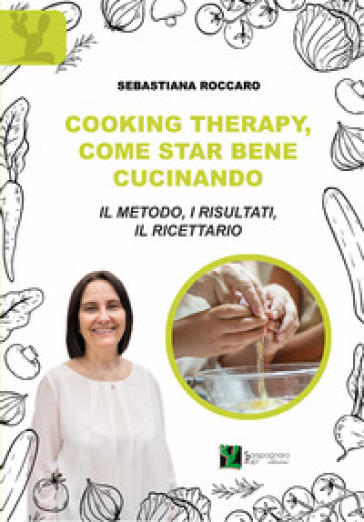 Cooking therapy, come star bene cucinando. Il metodo, i risultati, il ricettario - Sebastiana Roccaro