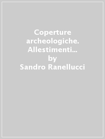 Coperture archeologiche. Allestimenti protettivi sui siti archeologici - Sandro Ranellucci | 