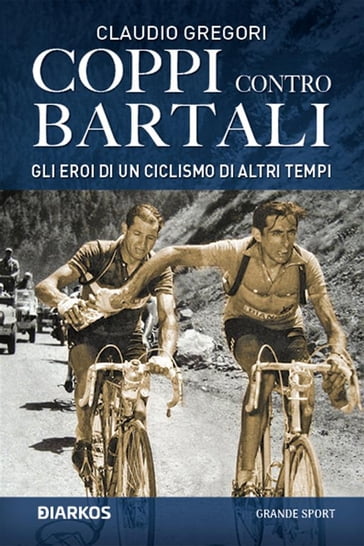 Coppi contro Bartali. Gli eroi di un ciclismo di altri tempi - Claudio Gregori