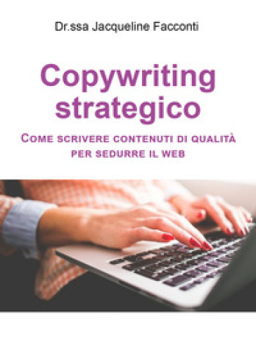 Copywriting strategico. Come scrivere contenuti di qualità per sedurre il Web - Jacqueline Facconti