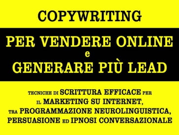 Copywriting per vendere online e generare più lead. tecniche di scrittura efficace per il marketing su internet, tra programmazione neurolinguistica, persuasione ed ipnosi conversazionale - Alessandro Banchelli