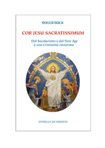 Cor Jesu sacratissimum. Dal secolarismo e dal new age a una cristianità rinnovata - Roger Buck