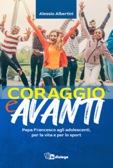 Coraggio e avanti! Papa Francesco agli adolescenti, per la vita e per lo sport - Alessio Albertini