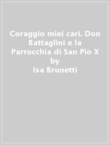 Coraggio miei cari. Don Battaglini e la Parrocchia di San Pio X - Isa Brunetti - Fabio Vasarelli - Sandro Borsacchi