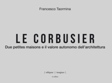 Le Corbusier. Due petites maisons e il valore autonomo dell'architettura. Ediz. italiana e inglese - Francesco Taormina