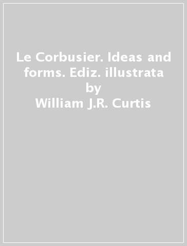 Le Corbusier. Ideas and forms. Ediz. illustrata - William J.R. Curtis