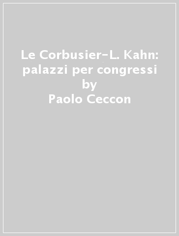 Le Corbusier-L. Kahn: palazzi per congressi - Paolo Ceccon