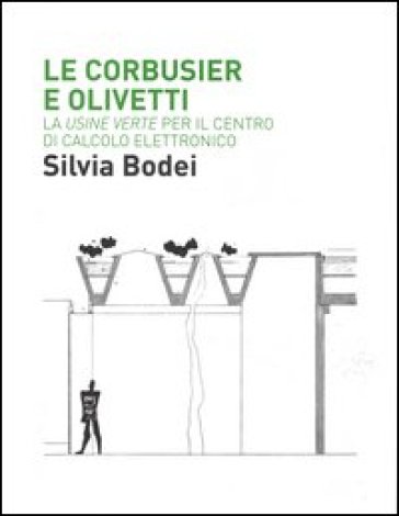 Le Corbusier e Olivetti. La «Usine Verte» per il Centro di calcolo elettronico. Ediz. illustrata - Silvia Bodei