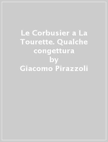 Le Corbusier a La Tourette. Qualche congettura - Giacomo Pirazzoli