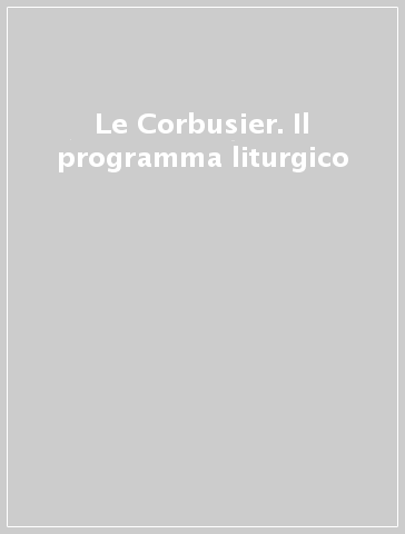 Le Corbusier. Il programma liturgico