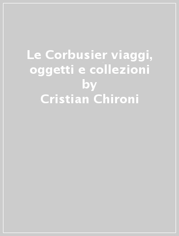 Le Corbusier viaggi, oggetti e collezioni - Cristian Chironi