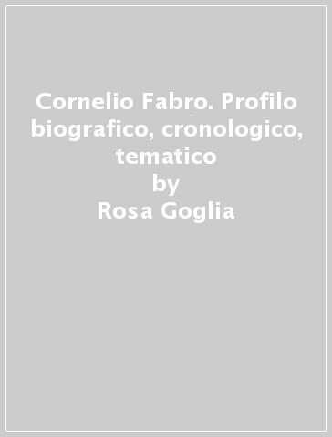 Cornelio Fabro. Profilo biografico, cronologico, tematico - Rosa Goglia