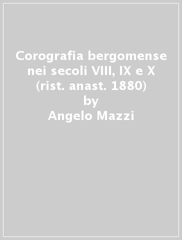Corografia bergomense nei secoli VIII, IX e X (rist. anast. 1880) - Angelo Mazzi