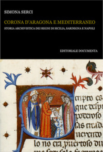 Corona d'Aragona e Mediterraneo. Storia archivistica dei Regni di Sicilia, Sardegna e Napoli - Simona Serci