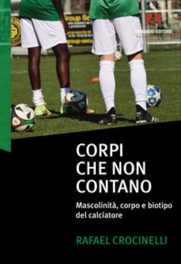 Corpi che non contano. Mascolinità, corpo e biotipo del calciatore - Rafael Crocinelli