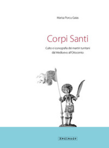 Corpi santi. Culto e iconografia dei martiri turritani dal medioevo all'Ottocento - Marisa Porcu Gaias