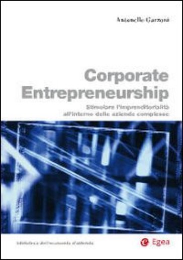 Corporate entrepreneurship. Stimolare l'imprenditorialità all'interno delle aziende complesse - Antonello Garzoni