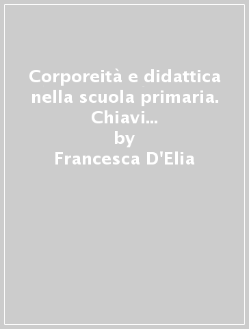 Corporeità e didattica nella scuola primaria. Chiavi teorico-interpretative per l'insegnamento della attività motorie - Francesca D