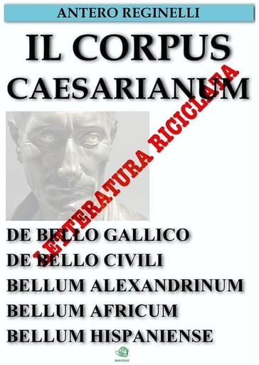 Il Corpus Caesarianum. De bello gallico. De bello civili. Bellum alexandrinum. Bellum africum. Bellum hispaniense - Antero Reginelli