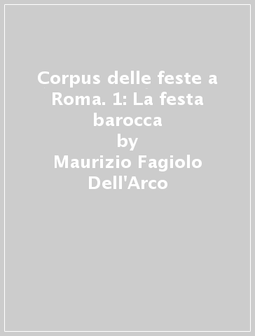 Corpus delle feste a Roma. 1: La festa barocca - Maurizio Fagiolo Dell