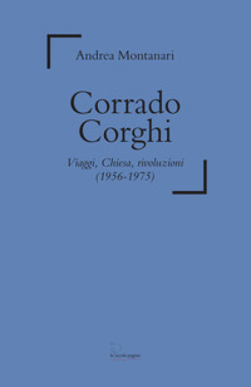 Corrado Corghi. Viaggi, Chiesa, rivoluzioni (1956-1975) - Andrea Montanari