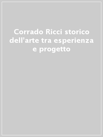 Corrado Ricci storico dell'arte tra esperienza e progetto