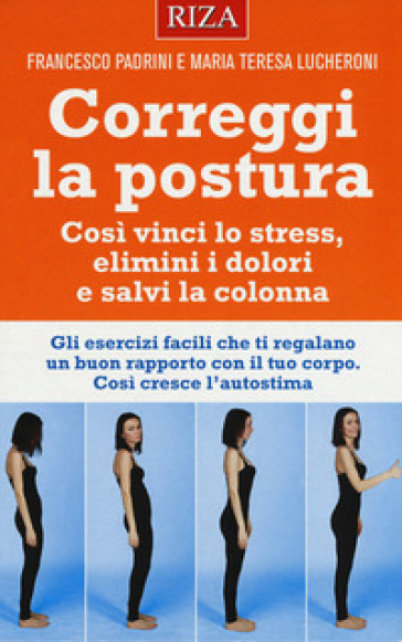 Correggi la postura. Così vinci lo stress, elimini i dolori e salvi la colonna - Francesco Padrini - Maria Teresa Lucheroni