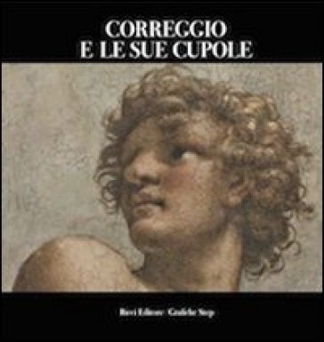 Correggio e le sue cupole - Lucia Fornari Schianchi - Anna M. Anversa - Marzio Dall