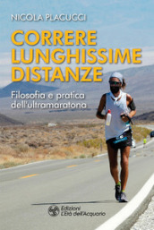 Correre lunghissime distanze. Filosofia e pratica dell ultramaratona