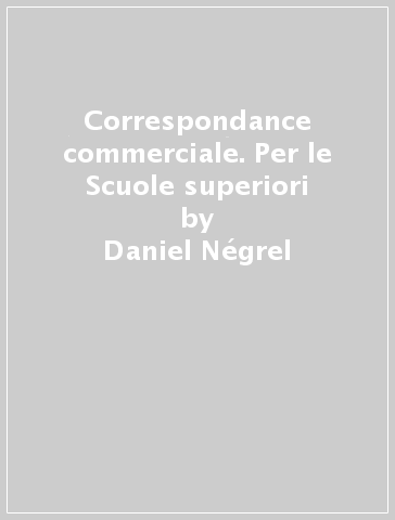 Correspondance commerciale. Per le Scuole superiori - Daniel Négrel