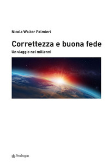 Correttezza e buona fede. Un viaggio nei millenni - Nicola Walter Palmieri