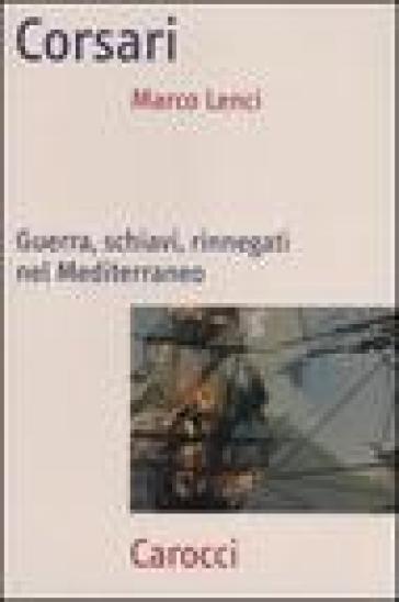 Corsari. Guerra, schiavi, rinnegati nel Mediterraneo - Marco Lenci