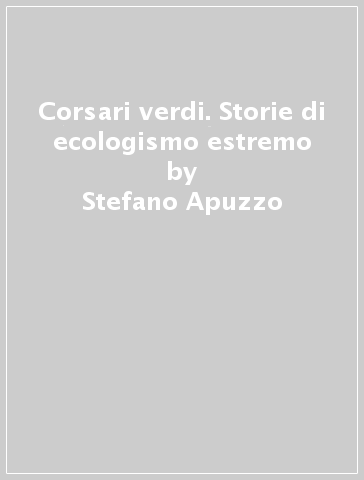 Corsari verdi. Storie di ecologismo estremo - Stefano Apuzzo