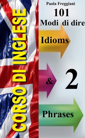 Corso di Inglese: 101 Modi di dire - Idioms & Phrases - Paola Freggiani